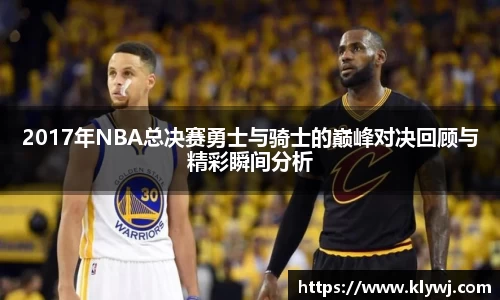 2017年NBA总决赛勇士与骑士的巅峰对决回顾与精彩瞬间分析